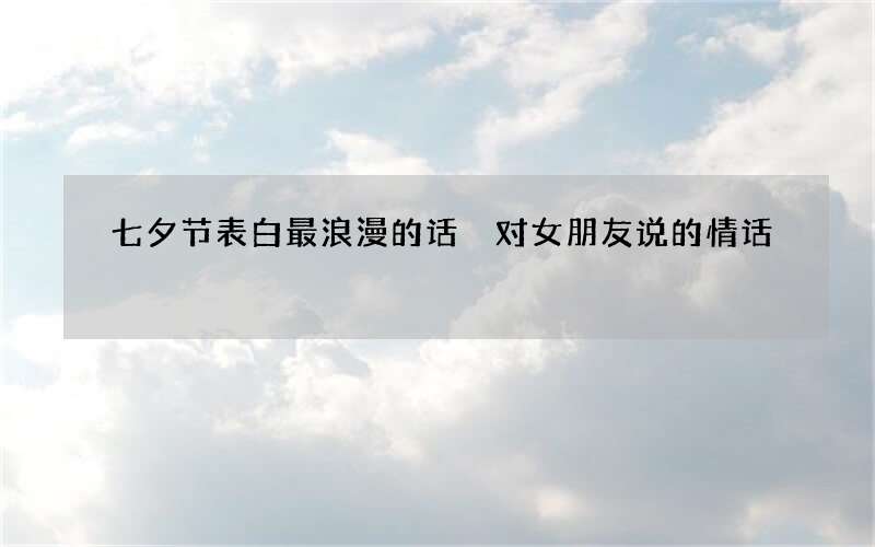 七夕节表白最浪漫的话 对女朋友说的情话